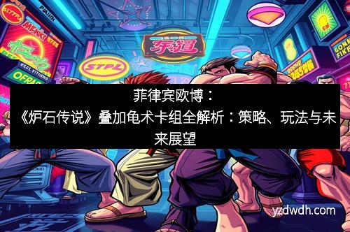 菲律宾欧博：《炉石传说》叠加龟术卡组全解析：策略、玩法与未来展望