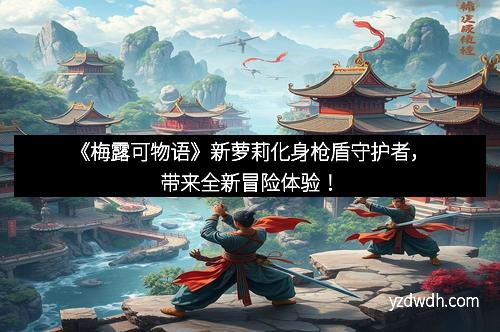 《梅露可物语》新萝莉化身枪盾守护者，带来全新冒险体验！
