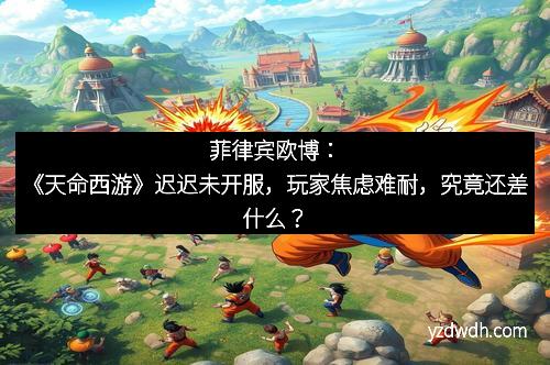 菲律宾欧博：《天命西游》迟迟未开服，玩家焦虑难耐，究竟还差什么？